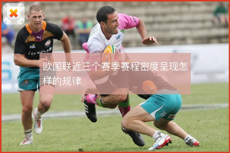 欧国联近三个赛季赛程密度呈现怎样的规律