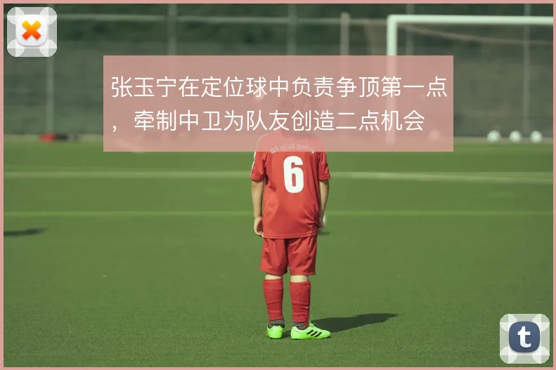 张玉宁在定位球中负责争顶第一点，牵制中卫为队友创造二点机会