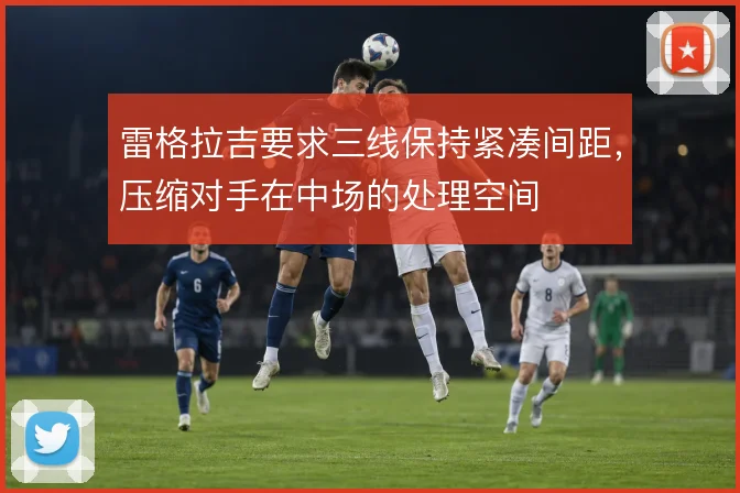 雷格拉吉要求三线保持紧凑间距，压缩对手在中场的处理空间