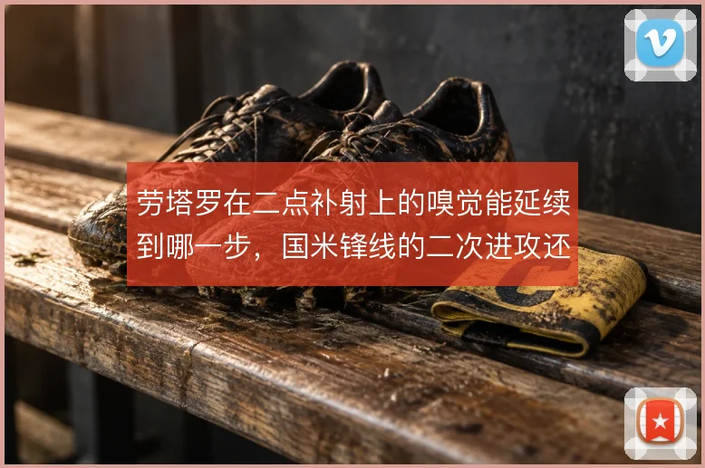 劳塔罗在二点补射上的嗅觉能延续到哪一步，国米锋线的二次进攻还能怎么挖
