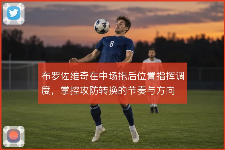 布罗佐维奇在中场拖后位置指挥调度，掌控攻防转换的节奏与方向