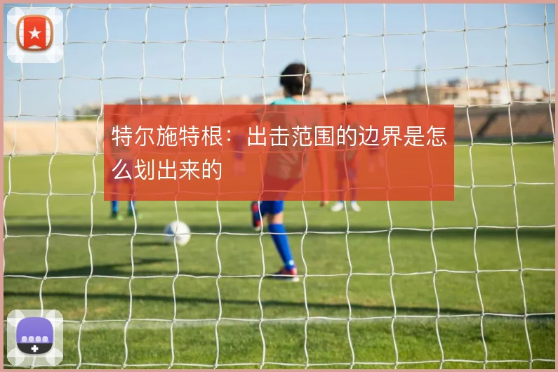 特尔施特根：出击范围的边界是怎么划出来的