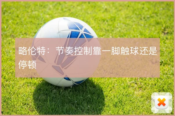 略伦特：节奏控制靠一脚触球还是停顿