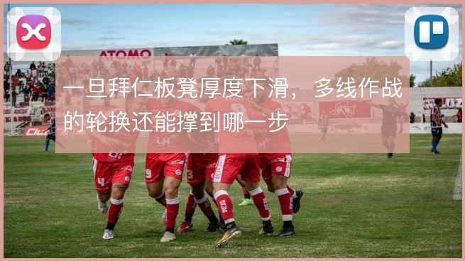 一旦拜仁板凳厚度下滑，多线作战的轮换还能撑到哪一步