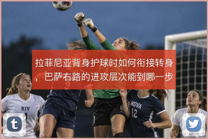 拉菲尼亚背身护球时如何衔接转身，巴萨右路的进攻层次能到哪一步