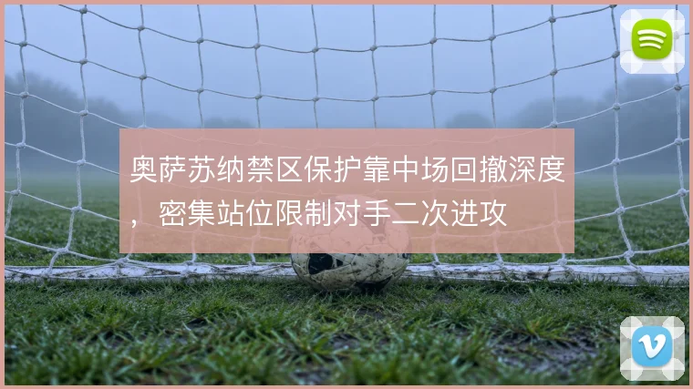 奥萨苏纳禁区保护靠中场回撤深度，密集站位限制对手二次进攻