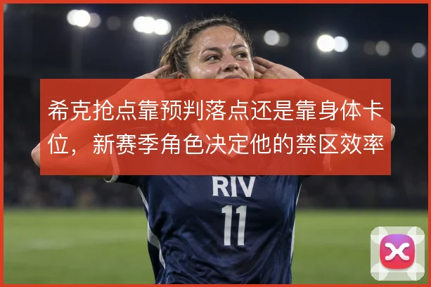 希克抢点靠预判落点还是靠身体卡位,新赛季角色决定他的禁区效率