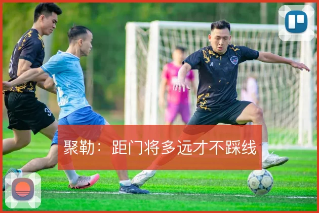 聚勒:距门将多远才不踩线