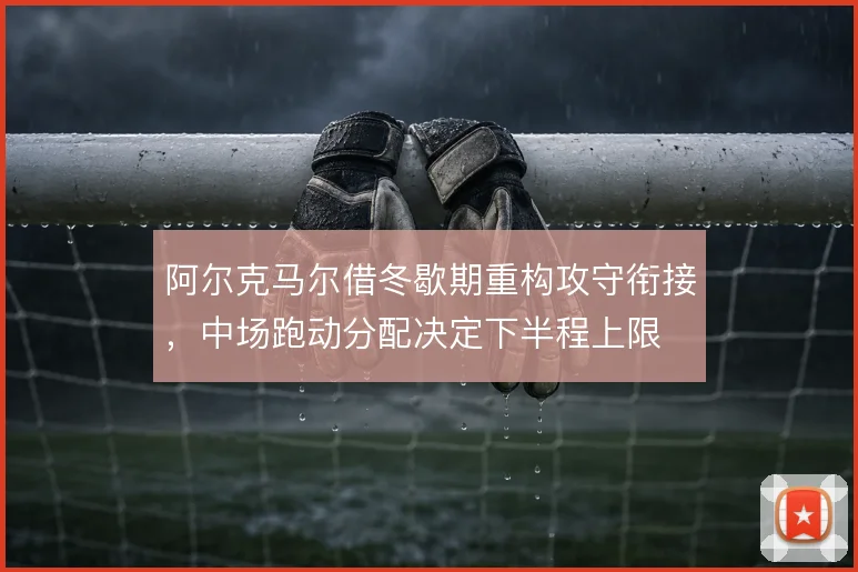 阿尔克马尔借冬歇期重构攻守衔接，中场跑动分配决定下半程上限