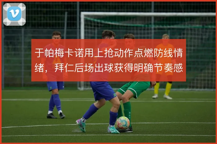 于帕梅卡诺用上抢动作点燃防线情绪，拜仁后场出球获得明确节奏感