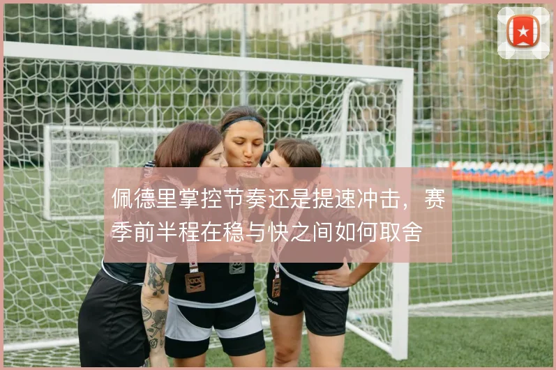 佩德里掌控节奏还是提速冲击，赛季前半程在稳与快之间如何取舍