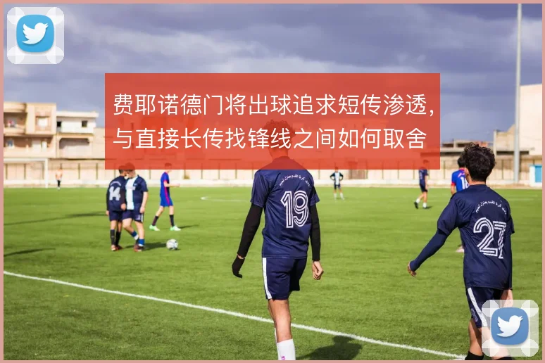 费耶诺德门将出球追求短传渗透，与直接长传找锋线之间如何取舍