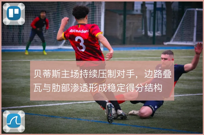 贝蒂斯主场持续压制对手，边路叠瓦与肋部渗透形成稳定得分结构