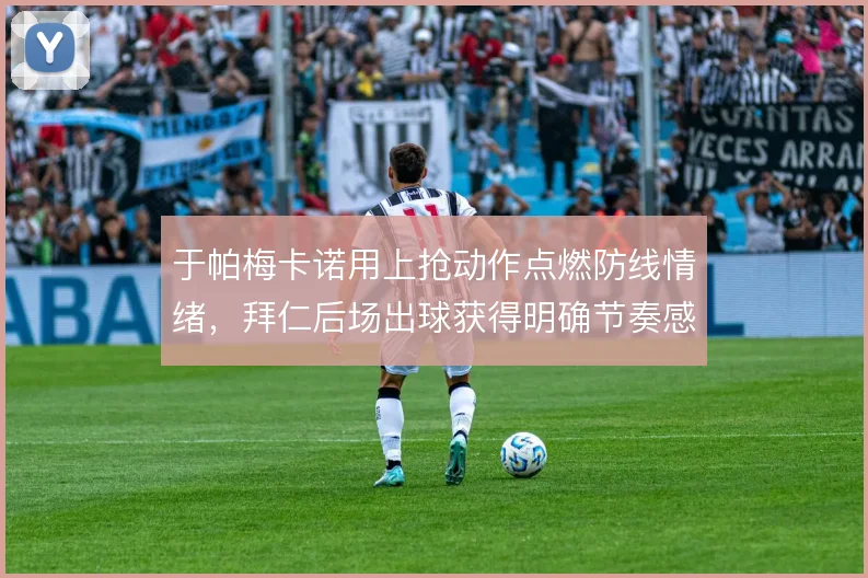 于帕梅卡诺用上抢动作点燃防线情绪，拜仁后场出球获得明确节奏感