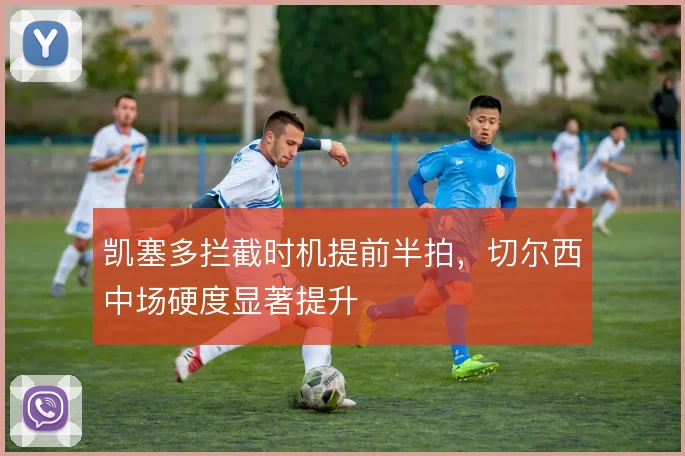 凯塞多拦截时机提前半拍,切尔西中场硬度显著提升