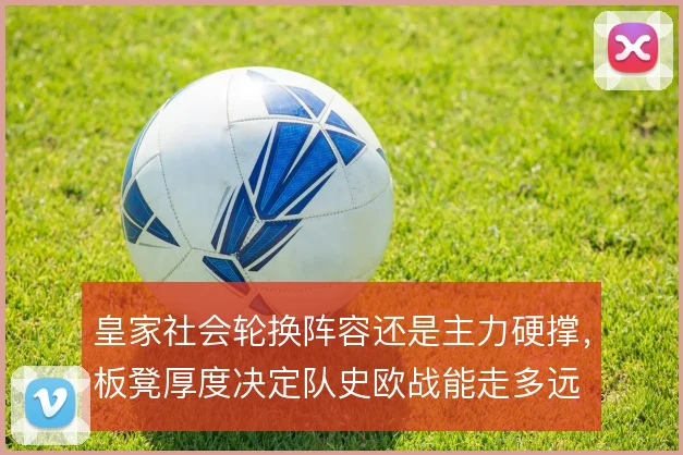 皇家社会轮换阵容还是主力硬撑，板凳厚度决定队史欧战能走多远