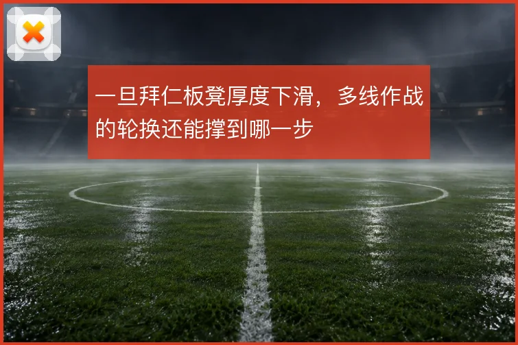 一旦拜仁板凳厚度下滑，多线作战的轮换还能撑到哪一步