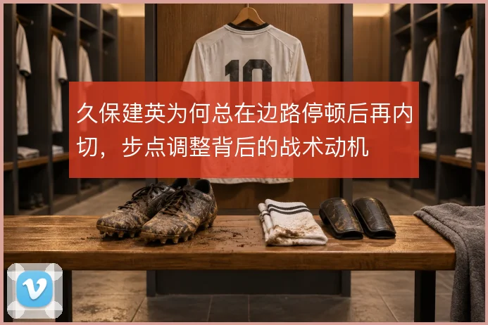 久保建英为何总在边路停顿后再内切，步点调整背后的战术动机