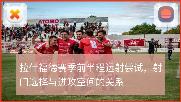 拉什福德赛季前半程远射尝试，射门选择与进攻空间的关系