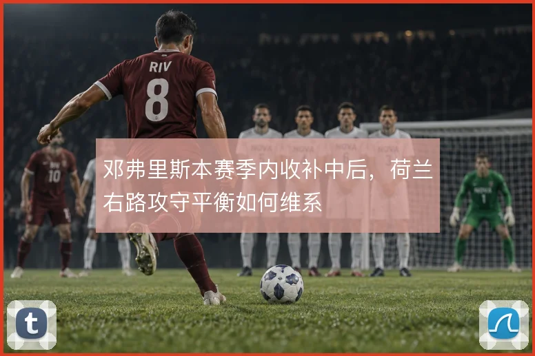 邓弗里斯本赛季内收补中后，荷兰右路攻守平衡如何维系