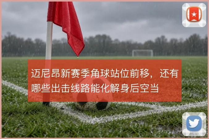 迈尼昂新赛季角球站位前移，还有哪些出击线路能化解身后空当