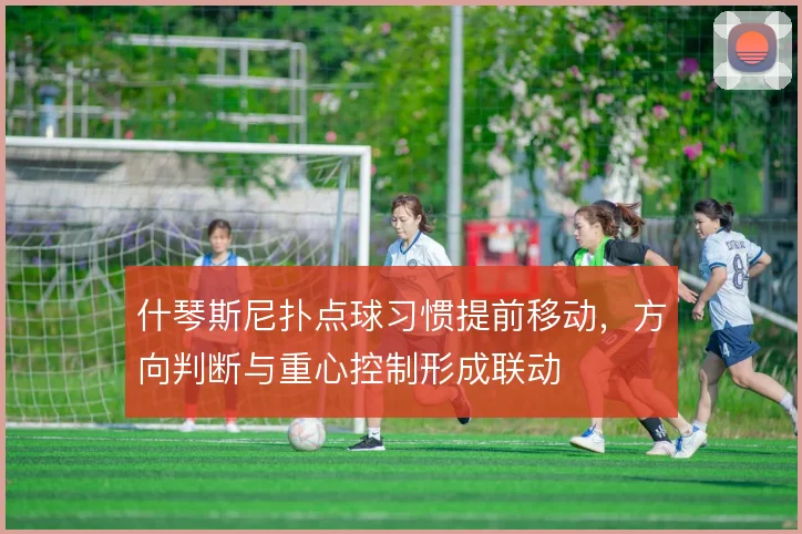 什琴斯尼扑点球习惯提前移动，方向判断与重心控制形成联动