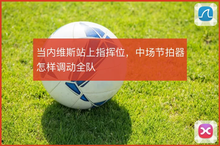 当内维斯站上指挥位，中场节拍器怎样调动全队